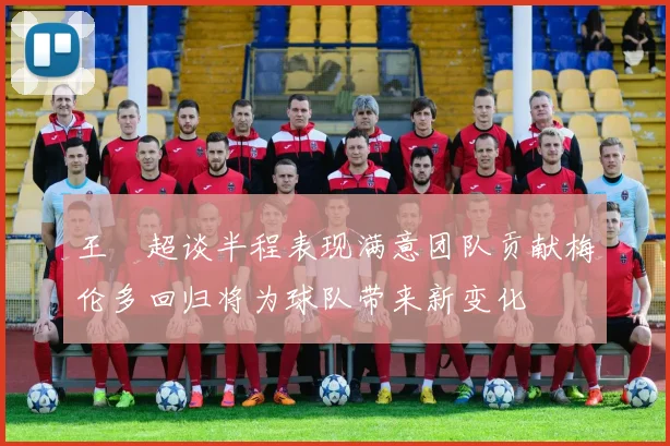 王燊超谈半程表现满意团队贡献梅伦多回归将为球队带来新变化