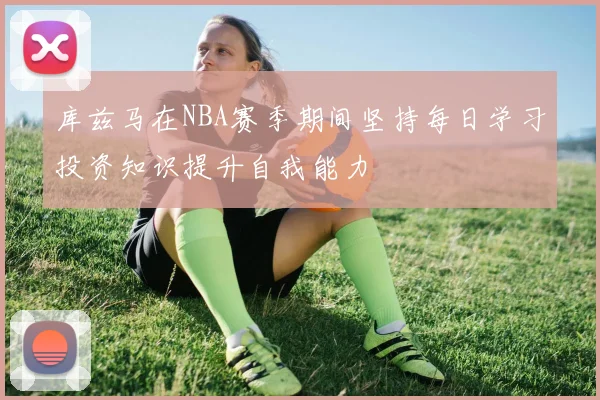 库兹马在NBA赛季期间坚持每日学习投资知识提升自我能力