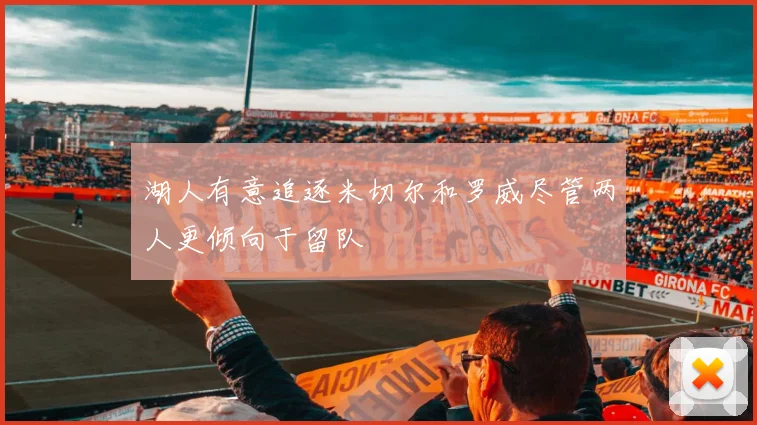 湖人有意追逐米切尔和罗威尽管两人更倾向于留队