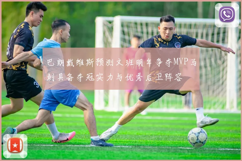 巴朗戴维斯预测文班明年争夺MVP马刺具备夺冠实力与优秀后卫阵容
