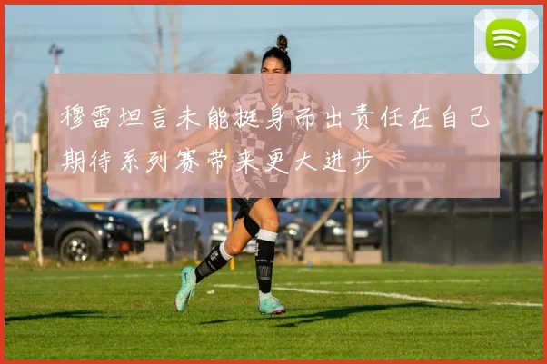 穆雷坦言未能挺身而出责任在自己期待系列赛带来更大进步