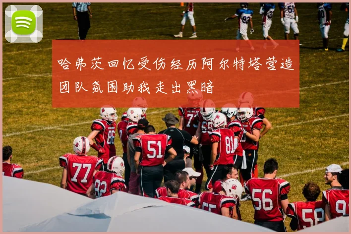 哈弗茨回忆受伤经历阿尔特塔营造团队氛围助我走出黑暗