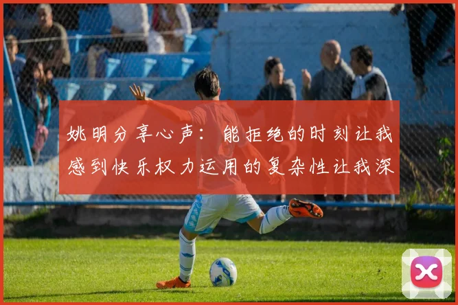 姚明分享心声：能拒绝的时刻让我感到快乐权力运用的复杂性让我深感不足