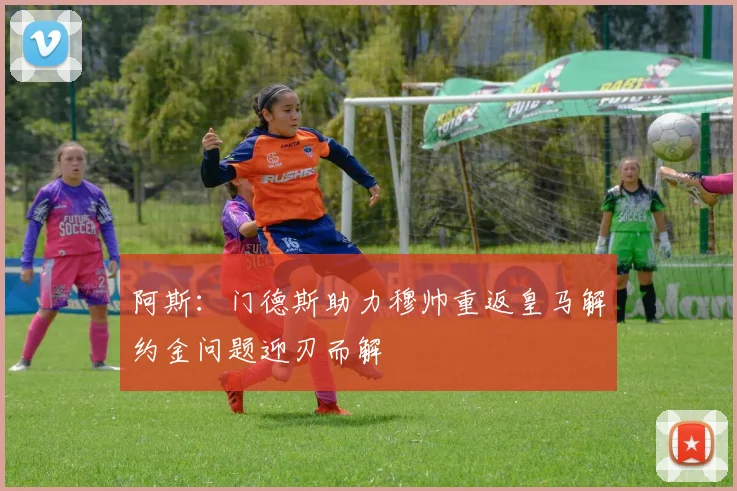 阿斯：门德斯助力穆帅重返皇马解约金问题迎刃而解