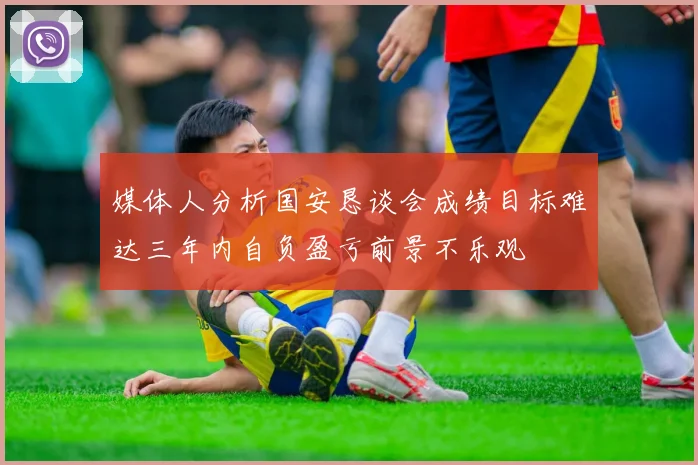媒体人分析国安恳谈会成绩目标难达三年内自负盈亏前景不乐观