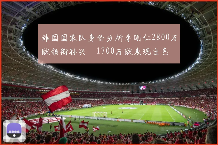 韩国国家队身价分析李刚仁2800万欧领衔孙兴慜1700万欧表现出色