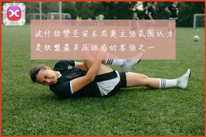 波什称赞圣安东尼奥主场氛围认为是联盟最具压迫感的客场之一